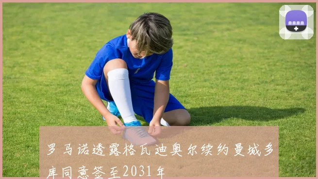 罗马诺透露格瓦迪奥尔续约曼城多库同意签至2031年